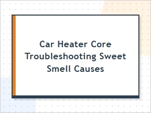 Sweet Smell Causes in Car Heater Core Troubleshooting